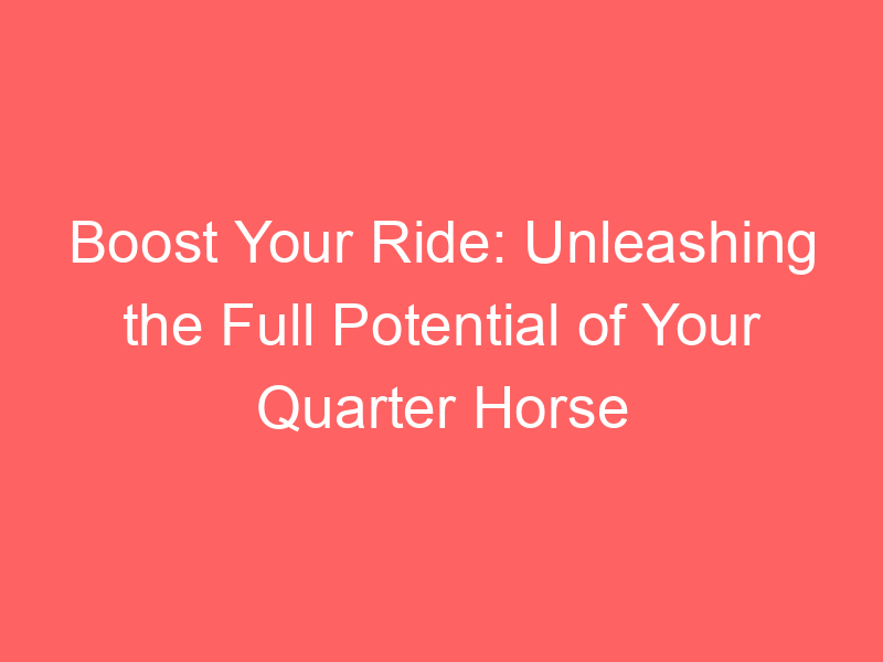 Boost Your Ride: Unleashing the Full Potential of Your Quarter Horse