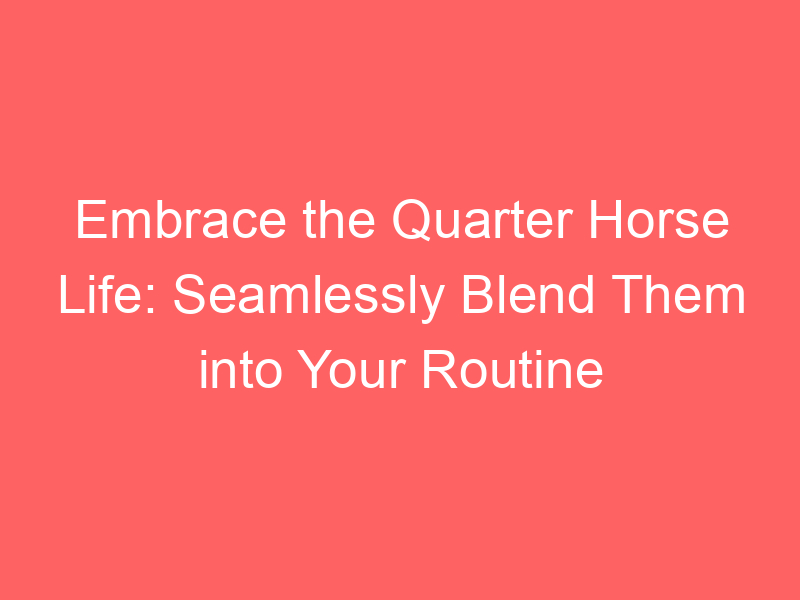 Embrace the Quarter Horse Life: Seamlessly Blend Them into Your Routine