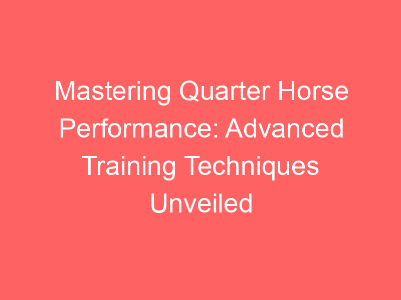 Mastering Quarter Horse Performance: Advanced Training Techniques Unveiled